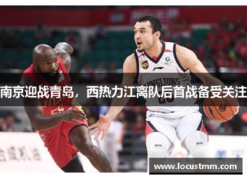 南京迎战青岛，西热力江离队后首战备受关注