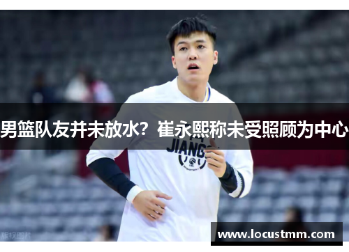 男篮队友并未放水？崔永熙称未受照顾为中心